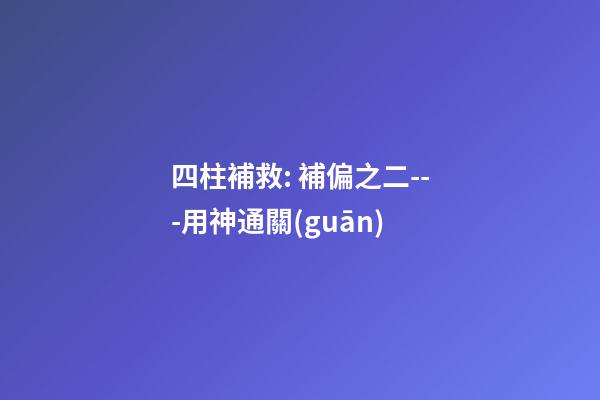四柱補救: 補偏之二---用神通關(guān)